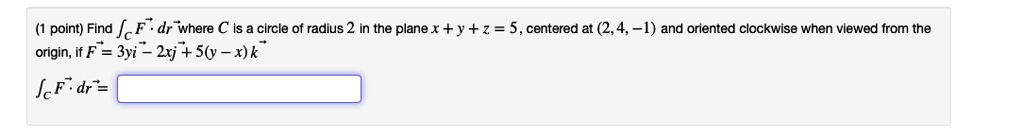 Find ?C F?? ? dr?? where C is a circle of radius 2 in the plane x + y + z = 5, centered at (2, 4, -1) and oriented clockwise when viewed from the origin, if F?? = 3yi?? ? 2xj?? + 5(y ? x)k??
?C F?? ? dr?? =