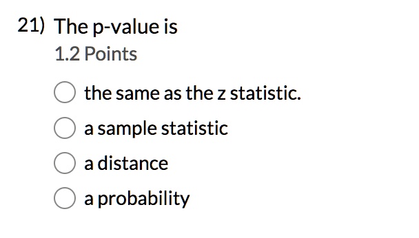21) The p-value is
1.2 Points
the same as the z statistic.
a sample statistic
a distance
a probability