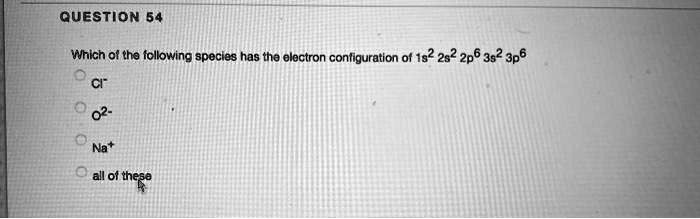 Which of the following species has the electron configuration of 1s² 2s² 2p? 3s² 3p?
Cl?
O²?
Na?
all of these