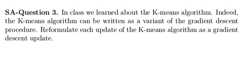 SA-Question 3. In class we learned about the K-means algorithm. Indeed, the K-means algorithm can be written as a variant of the gradient descent procedure. Reformulate each update of the K-means algorithm as a gradient descent update.