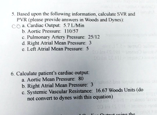 SOLVED: Based upon the following information, calculate SVR and PVR (please provide answers in Woods and Dynes): Output: 5.7LMMin Aortic Pressure: 10/57 Pulmonary Artery Pressure: 25/12 Right Atrial Mean Pressure: `