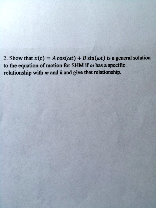 2. Show that x(t) = A cos(ω t) + B sin(ω t) is a general solution to the equation of motion for SHM if ω has a specific relationship with m and k and give that relationship.