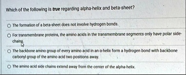 which of the following is true regarding alpha helix and beta sheet the formation of a beta sheet does not involve hydrogen bonds for transmembrane proteins the amino acids in the transmembr 71926