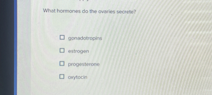 What hormones do the ovaries secrete?
gonadotropins
estrogen
progesterone
oxytocin