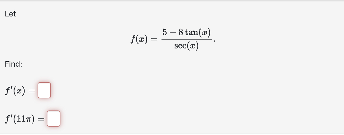 Let
[
f(x)=frac5-8 	an (x)sec (x)
]
Find:
[
f^prime(x)=
]
[
f^prime(11 pi)=
]
