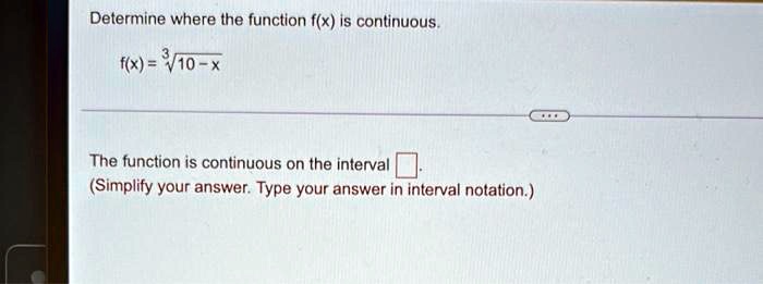 Determine where the function f(x) is continuous.
f(x) = √(10 - x)
The function is continuous on the interval oxed .
(Simplify your answer. Type your answer in interval notation.)