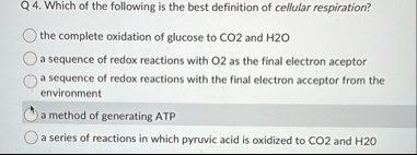 q 4 which of the following is the best definition of cellular respiration the complete oxidation of glucose to co2 and h2o a sequence of redox reactions with o2 as the final electron accepto 90183