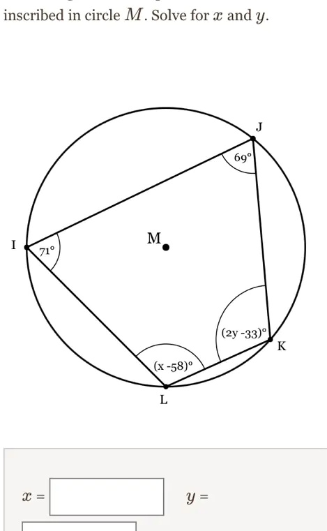 inscribed in circle M. Solve for x and y.
I
M
71°
69°
J
(x-58)°
L
(2y-33)°
x =
y =
K