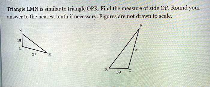 Triangle LMN is similar to triangle OPR. Find the measure of side OP. Round your answer to the nearest tenth if necessary. Figures are not drawn to scale. N 15 L 31 M P x R 59 O