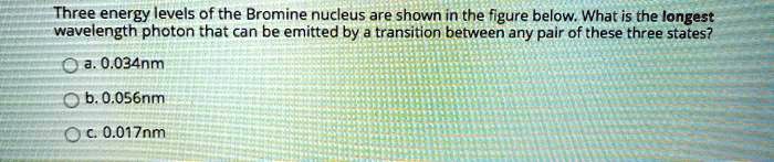 three energy levels of the bromine nucleus are shown in the figure ...