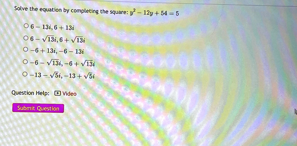 Solve the equation by completing the square: y^2 - 12y + 54 = 5
6 - 13i, 6 + 13i
6 - √(13)i, 6 + √(13)i
-6 + 13i, -6 - 13i
-6 - √(13)i, -6 + √(13)i
-13 - √(5)i, -13 + √(5)i