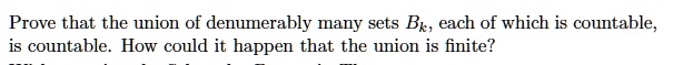 Prove that the union of denumerably many sets Bk, each of which is countable, is countable. How could it happen that the union is finite?