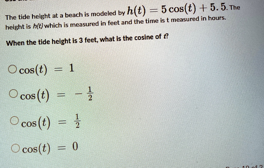 The tide height at a beach is modeled by h(t) = 5 cos(t) + 5.5. The height is h(t) which is measured in feet and the time is t measured in hours.
When the tide height is 3 feet, what is the cosine of t?
cos(t) = 1
cos(t) = -(1)/(2)
cos(t) = (1)/(2)
cos(t) = 0