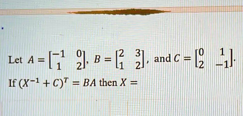 Let A = 
    < b m a t r i x >, B = 
    < b m a t r i x >, and C = 
    < b m a t r i x > 
 If (X^-1 + C)^T = BA then X =
