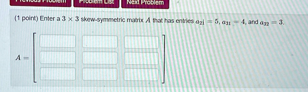(1 point) Enter a 3 ×3 skew-symmetric matrix A that has entries a21 = 5, a31 = 4, and a32 = 3.
A =