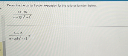 Determine the partial fraction expansion for the rational function below.
[
frac4 s-16(s+2)left(s^2+4ight)
]
[
frac4 s-16(s+2)left(s^2+4ight)=square
]