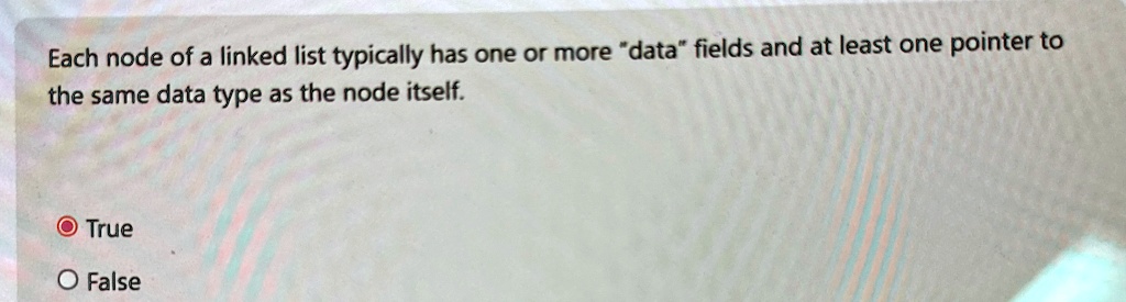 each node of a linked list typically has one or more data fields and at least one pointer to the same data type as the node itself true false 24867