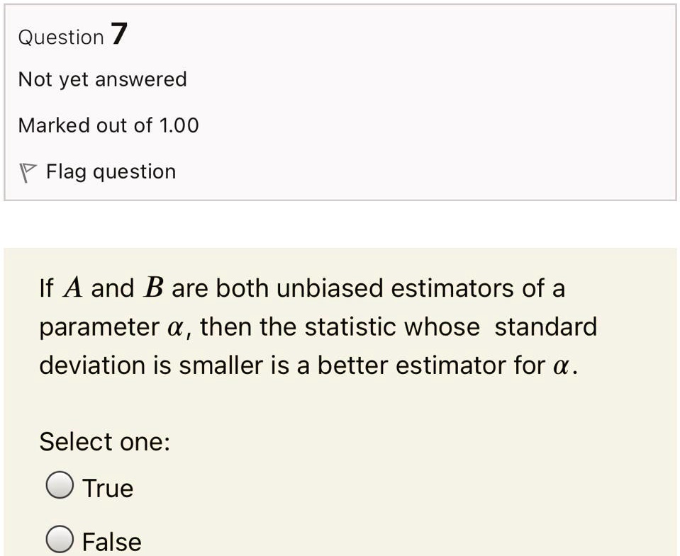 If A and B are both unbiased estimators of a parameter ?, then the statistic whose standard deviation is smaller is a better estimator for ?.
Select one:
True
False
