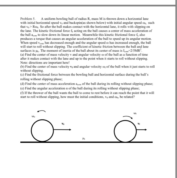 SOLVED A uniform bowling ball of radius R, mass M is thrown down a horizontal lane with an