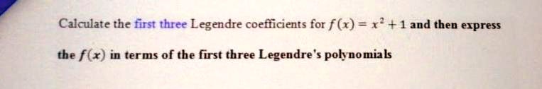 Calculate the first three Legendre coefficients for f(x) = x^2 + 1 and then express

the f(x) in terms of the first three Legendre's polynomials