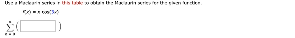 Use a Maclaurin series in this table to obtain the Maclaurin series for the given function. f(x) = x cos(3x) ?n=0^? ( )