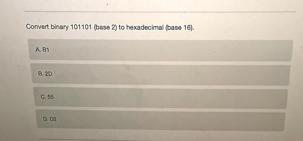 Convert binary 101101 (base 2) to hexadecimal (base 16).
A. B1
B. 2D
C. 55
D. D2