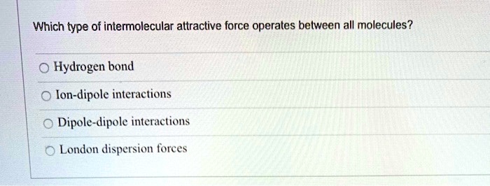 Which type of intermolecular attractive force operates between all molecules?

Hydrogen bond
Ion-dipole interactions
Dipole-dipole interactions
London dispersion forces
