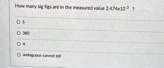 How many sig figs are in the measured value 2.474x10-3 ?

5
380
4
ambiguous-cannot tell