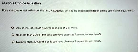 multiple choice question for a chi square test with more than two categories what is the accepted limitation on the use of a chi square test o 20 of the cells must have frequencies of 5 or m 00074