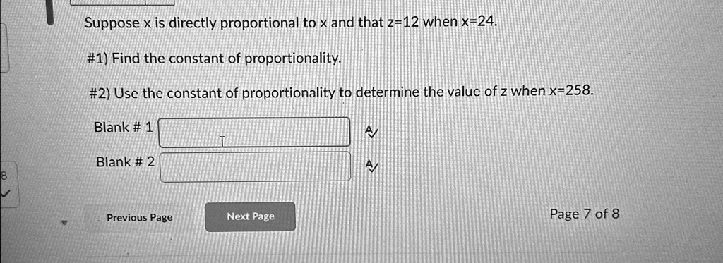 Suppose x is directly proportional to x and that z=12 when x=24.
#1) Find the constant of proportionality.
#2) Use the constant of proportionality to determine the value of z when x=258.
Blank # 1
Blank # 2
