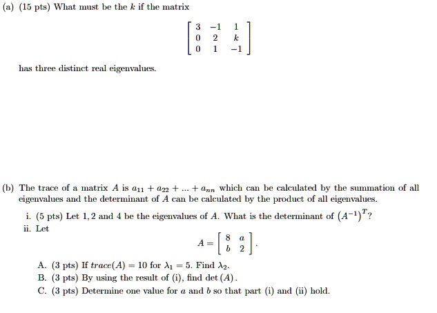 (a) (15 pts) What must be the k if the matrix eginbmatrix 3     -1     1  0     2     k  0     1     -1 endbmatrix has three distinct real eigenvalues.