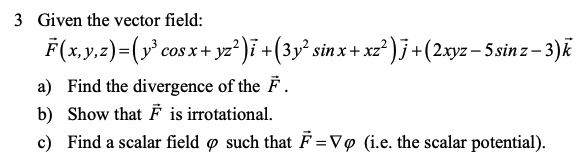 Solved Given The Vector Field F X Y 2 Y Cos X Yz I 3y Sinx Xz J 2xyz Ssinz 3 K Find The Divergence Of The F Show That F Is Irrotational Find A Scalar Field Such That