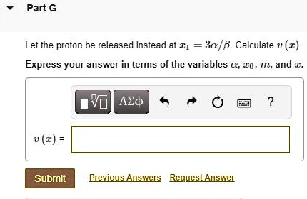 Part G
Let the proton be released instead at x1 = 3α/β. Calculate v(x).
Express your answer in terms of the variables α, x0, m, and x.