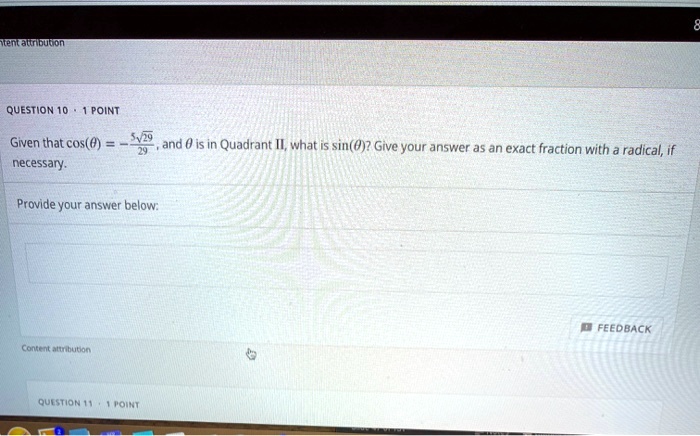 QUESTION 10 ·1 POINT
Given that cos(θ) = -(5√(29))/(29), and θ is in Quadrant II, what is sin(θ)? Give your answer as an exact fraction with a radical, if necessary.
Provide your answer below:
QUESTION 11 ·1 POINT