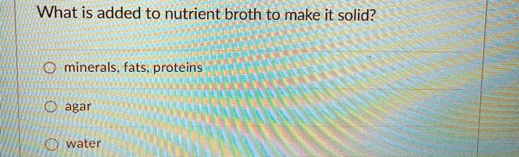 What is added to nutrient broth to make it solid?
minerals, fats, proteins
agar
water
