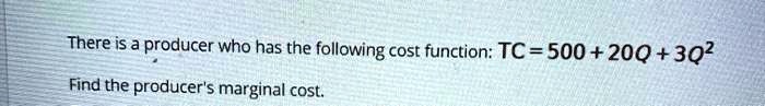 There is a producer who has the following cost function: TC = 500 + 20Q + 3Q^2  Find the producer's marginal cost.