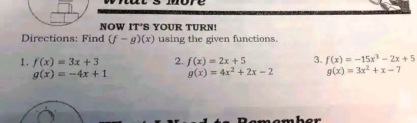 NOW IT'S YOUR TURN!
Directions: Find (f - g)(x) using the given functions.
1. f(x) = 3x + 3
g(x) = -4x + 1
2. f(x) = 2x + 5
g(x) = 4x^2 + 2x - 2
3. f(x) = -15x^3 - 2x + 5
g(x) = 3x^2 + x - 7