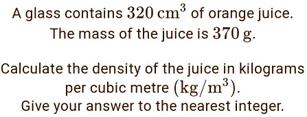 A glass contains 320 cm³ of orange juice. The mass of the juice is 370 ...