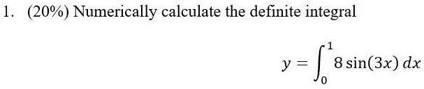 1. (20%) Numerically calculate the definite integral \begin{equation*} y = \int0^1 8 \sin(3x) \, dx \end{equation*}