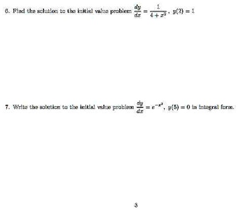 6. Find the solution to the initial value problem (dy)/(dx) = (1)/(4 + x^2), y(2) = 1

7. Write the solution to the initial value problem (dy)/(dx) = e^-x^2, y(5) = 0 in integral form.