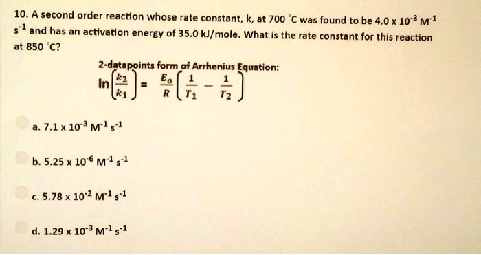 Solved 10 A Second Order Reaction Whose Rate Constant K At 700 Was Found To Be 4 0x 10 M 1 And Has An Activation Energy Of 35 0 Kj Mole What Is The Rate