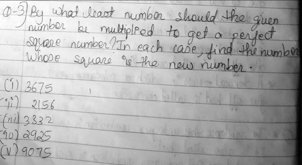 0-3) By what least number should the given
number be multiplied to get a perfect
square number? In each case, find the number
whose square is the new number.
(i) 3675
(ii) 2156
(iii) 3332
(iv) 2925
(v) 9075