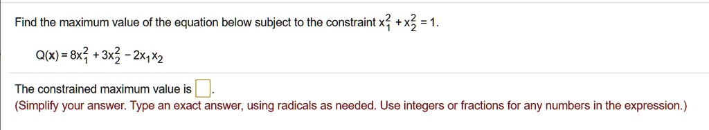 Find the maximum value of the equation below subject to the constraint x1^2 + x2^2 = 1.

Q(x) = 8x1^2 + 3x2^2 - 2x1x2

The constrained maximum value is .
(Simplify your answer. Type an exact answer, using radicals as needed. Use integers or fractions for any numbers in the expression.)
