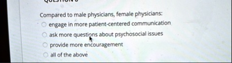 compared to male physicians female physicians engage in more patient centered communication ask more questions about psychosocial issues provide more encouragement all of the above 10583