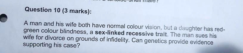 A man and his wife both have normal colour vision, but a daughter has red-green colour blindness, a sex-linked recessive trait. The man sues his wife for divorce on grounds of infidelity. Can genetics provide evidence supporting his case?
