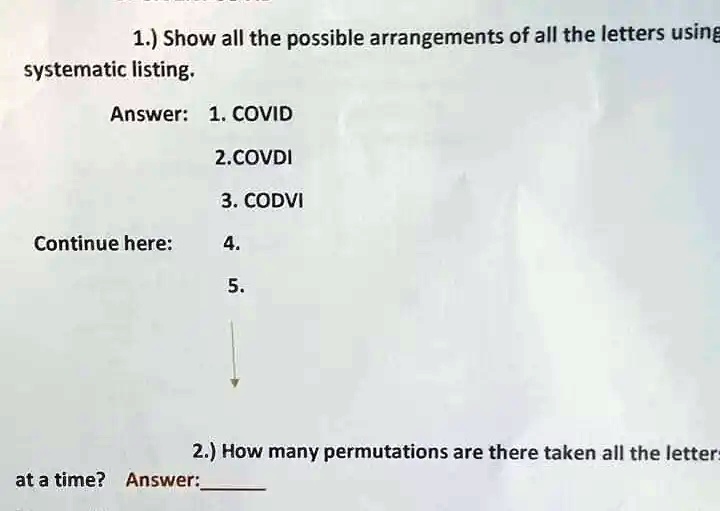 1.) Show all the possible arrangements of all the letters using systematic listing.
Answer: 1. COVID
2.COVDI
3. CODVI
Continue here:
4.
5.
2.) How many permutations are there taken all the letters at a time? Answer: