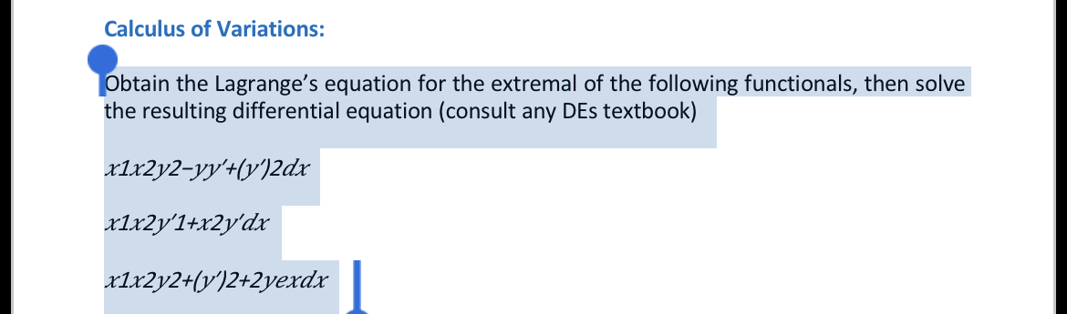 Calculus of Variations:
Obtain the Lagrange's equation for the extremal of the following functionals, then solve the resulting differential equation (consult any DEs textbook)

    x 1 x 2 y 2-y y^'+(y^') 2 d x 
        
        x 1 x 2 y^' 1+x 2 y^' d x 
        
        x 1 x 2 y 2+(y^') 2+2 y e x d x
