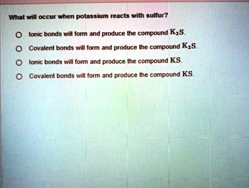 SOLVED What will occur when potassium reacts with sulfur? Ionic bonds