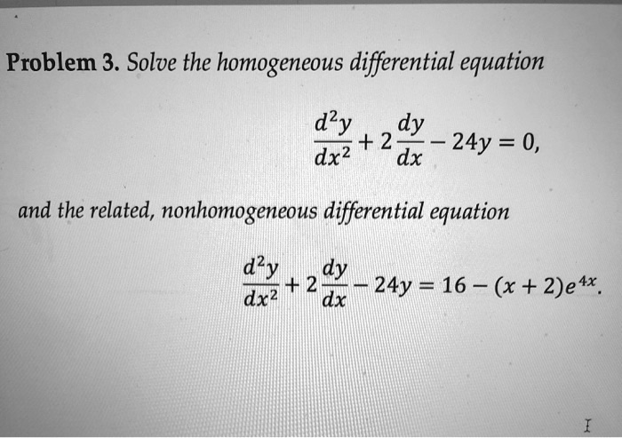 Problem 3. Solve the homogeneous differential equation

d^2y/dx^2 + 2 dy/dx - 24y = 0,

and the related, nonhomogeneous differential equation

d^2y/dx^2 + 2 dy/dx - 24y = 16 - (x + 2)e^4x.