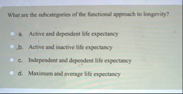 what are the subcategories of the functional approach to longevity a active and dependent life expectancy b active and inactive life expectancy c independent and dependent life expectancy d  97095